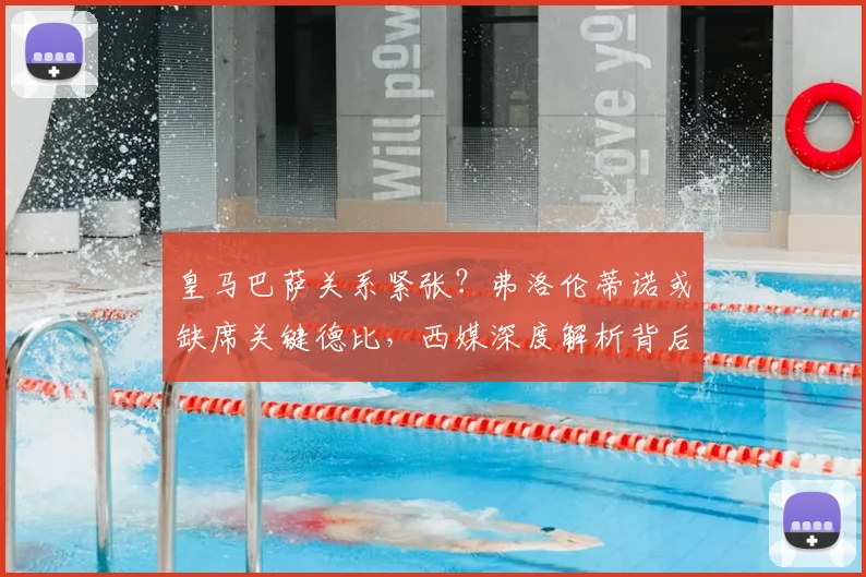 皇马巴萨关系紧张?弗洛伦蒂诺或缺席关键德比,西媒深度解析背后原因