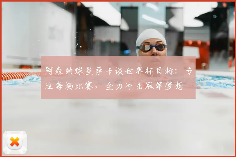 阿森纳球星萨卡谈世界杯目标:专注每场比赛,全力冲击冠军梦想