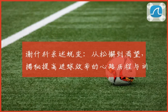 谢什科亲述蜕变:从松懈到渴望,揭秘提高进球效率的心路历程与训练方法