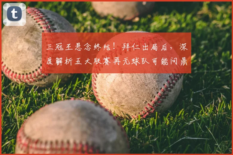 三冠王悬念终结！拜仁出局后，深度解析五大联赛再无球队可能问鼎的深层原因