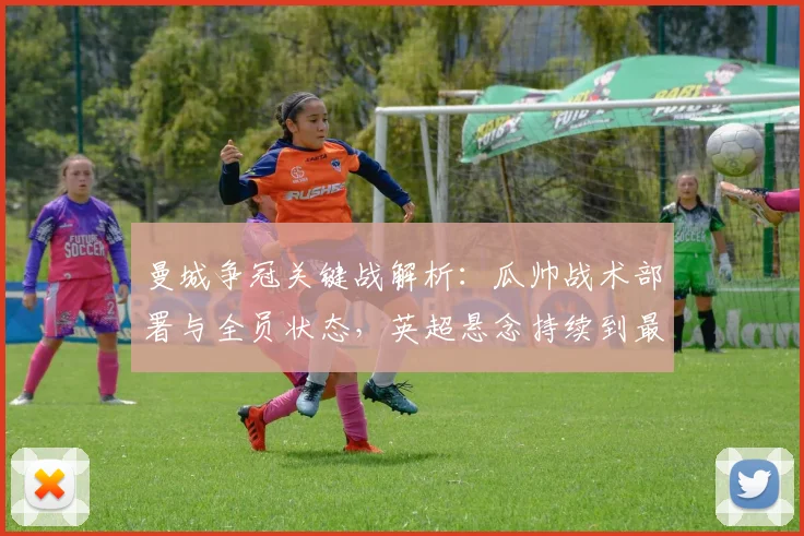 曼城争冠关键战解析：瓜帅战术部署与全员状态，英超悬念持续到最后时刻