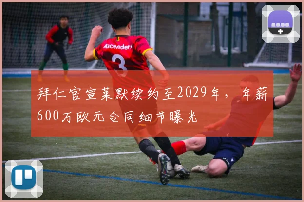 拜仁官宣莱默续约至2029年，年薪600万欧元合同细节曝光