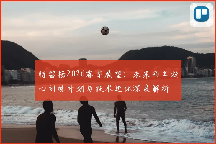 特雷杨2026赛季展望：未来两年核心训练计划与技术进化深度解析