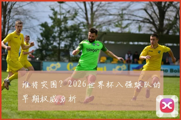 谁将突围?2026世界杯八强球队的早期权威分析