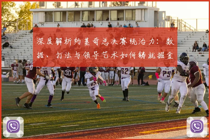 深度解析约基奇总决赛统治力：数据、打法与领导艺术如何铸就掘金队史首冠