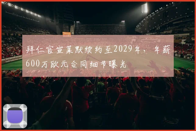拜仁官宣莱默续约至2029年,年薪600万欧元合同细节曝光