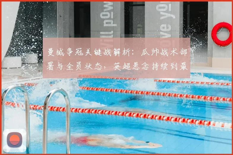 曼城争冠关键战解析:瓜帅战术部署与全员状态,英超悬念持续到最后时刻