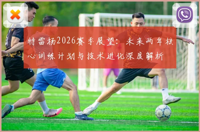 特雷杨2026赛季展望:未来两年核心训练计划与技术进化深度解析