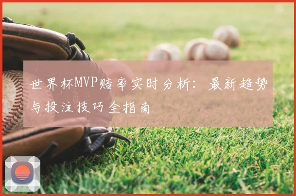 世界杯MVP赔率实时分析:最新趋势与投注技巧全指南