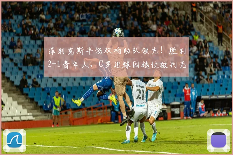菲利克斯半场双响助队领先！胜利2-1青年人，C罗进球因越位被判无效引热议