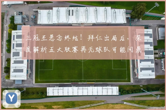 三冠王悬念终结!拜仁出局后,深度解析五大联赛再无球队可能问鼎的深层原因